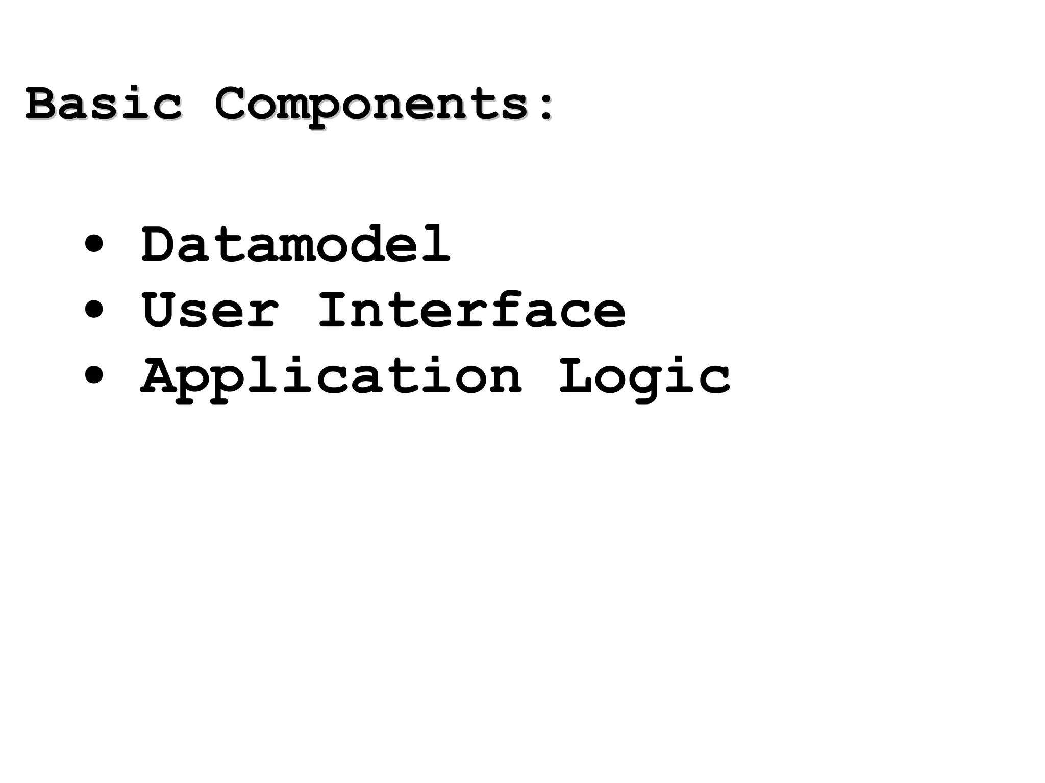 Basic Components: Datamodel User Interface Application Logic 