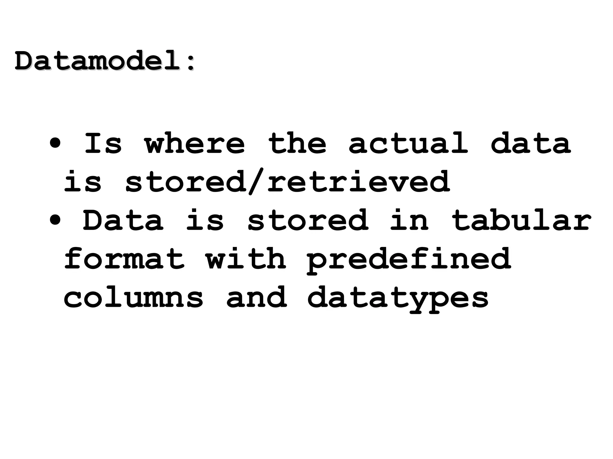 Datamodel: Is where the actual data is stored/retrieved Data is stored in tabular format with predefined columns and datatypes 