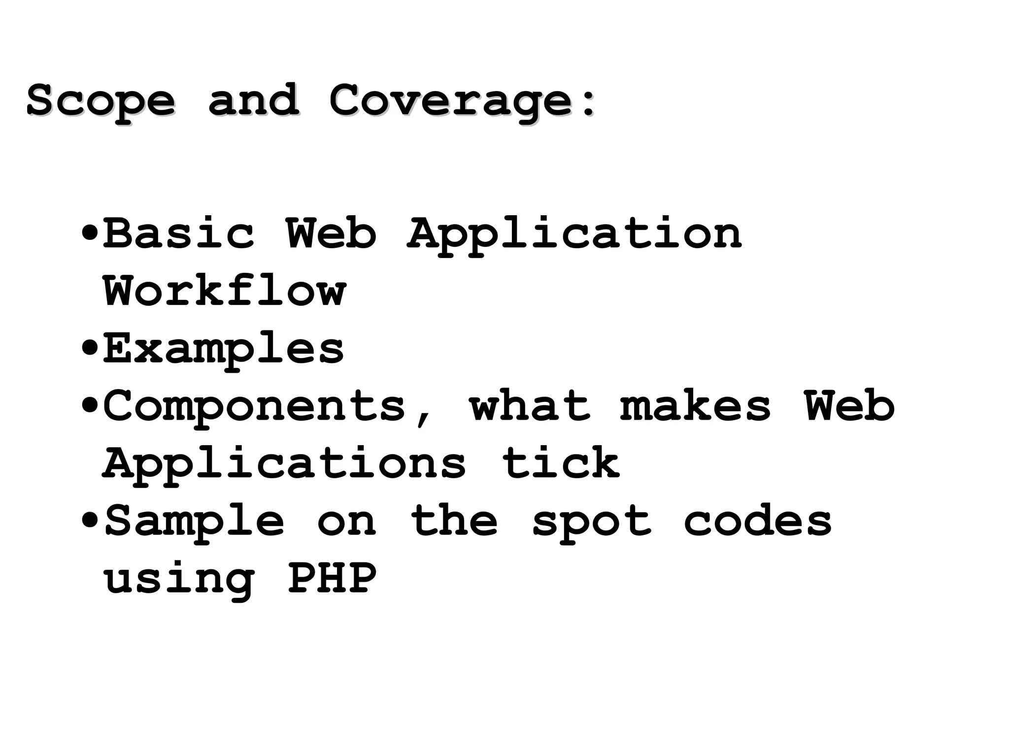 Scope and Coverage: Basic Web Application Workflow Examples Components, what makes Web Applications tick Sample on the spot codes using PHP 