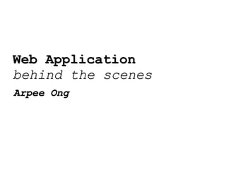 Web Application  behind the scenes Arpee Ong 