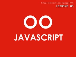 Sviluppo applicazioni web e linguaggio HTML

                        LEZIONE 03




 OO
JAVASCRIPT
 