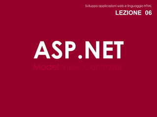 Sviluppo applicazioni web e linguaggio HTML

                               LEZIONE 06




ASP.NET
Model View Controller
 