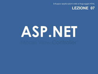 Sviluppo applicazioni web e linguaggio HTML

                               LEZIONE 07




ASP.NET
Model View Controller
 