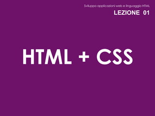 Sviluppo applicazioni web e linguaggio HTML

                        LEZIONE 01




HTML + CSS
 