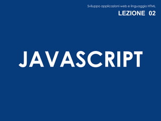 Sviluppo applicazioni web e linguaggio HTML

                        LEZIONE 02




JAVASCRIPT
 