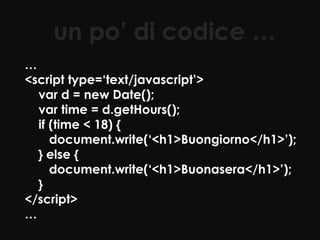 un po’ di codice …
…
<script type=‘text/javascript’>
  var d = new Date();
  var time = d.getHours();
  if (time < 18) {
     document.write(‘<h1>Buongiorno</h1>’);
  } else {
     document.write(‘<h1>Buonasera</h1>’);
  }
</script>
…
 