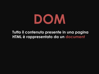 DOM
Tutto il contenuto presente in una pagina
HTML è rappresentato da un document
 