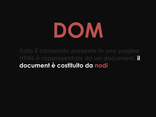 DOM
Tutto il contenuto presente in una pagina
HTML è rappresentato da un document, il
document è costituito da nodi
 