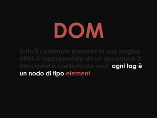 DOM
Tutto il contenuto presente in una pagina
HTML è rappresentato da un document, il
document è costituito da nodi, ogni tag è
un nodo di tipo element
 