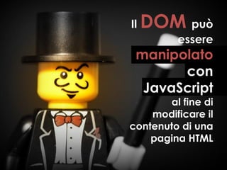 Il   DOM può
         essere
 manipolato
       con
  JavaScript
       al fine di
    modificare il
contenuto di una
    pagina HTML
 