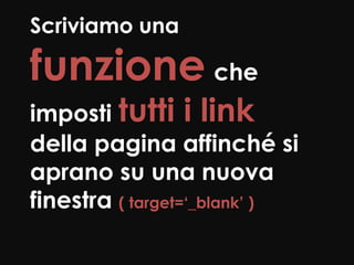 Scriviamo una

funzione che
imposti tutti i link
della pagina affinché si
aprano su una nuova
finestra ( target=‘_blank’ )
 