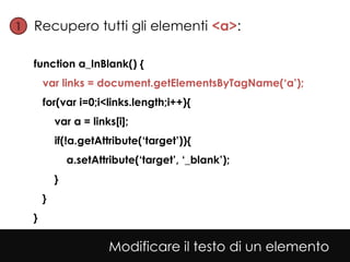 1• Recupero tutti gli elementi <a>:


  function a_InBlank() {
      var links = document.getElementsByTagName(‘a’);
      for(var i=0;i<links.length;i++){
          var a = links[i];
          if(!a.getAttribute(‘target’)){
              a.setAttribute(‘target’, ‘_blank’);
          }
      }
  }

                       Modificare il testo di un elemento
 
