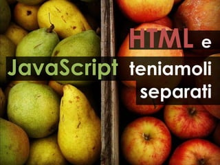 HTML e
JavaScript teniamoli
            separati
 