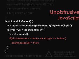 function trickyButton() {
    var inputs = document.getElementsByTagName(‘input’);
    for(var i=0; i < inputs.length; i++){
        var el = inputs[i];
        if(el.className == ‘tricky’ && el.type == ‘button’)
          el.onmouseover = trick;
    }
}                                               Sovrascrive qualsiasi
                                                altro event handler
window.onload = trickyButtons;              !   definito in precedenza
 