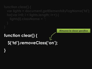 function clear() {
  var lights = document.getElementsByTagName('td');
  for(var i=0; i < lights.length; i++) {
    lights[i].className = '';
  }
}
                                 Rimuovo la classe specifica

function clear() {
    $(‘td’).removeClass(‘on’);
}
 