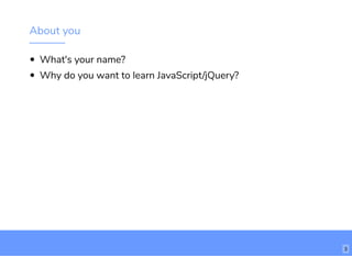About you
What's your name?
Why do you want to learn JavaScript/jQuery?
http://www.loremipsum.com/example
Wi-Fi: orem Ipsum
PW: orem Ipsum
L
L 3
 