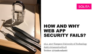 HOW AND WHY
WEB APP
SECURITY FAILS?
16.2. 2017 Tampere University of Technology
Antti.virtanen@solita.fi
Twitter: @Anakondantti
 