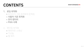 33 / 73
CONTENTS
1. 로딩 최적화
 브라우저 기준 최적화의 문제점
 사용자 기준 최적화
 프리 렌더러
 PWA 사례
2. 렌더링 최적화
 레이아웃 스래싱
 가상돔
 웹 워커
 