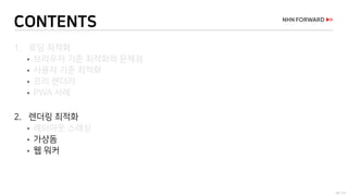 56 / 73
CONTENTS
1. 로딩 최적화
 브라우저 기준 최적화의 문제점
 사용자 기준 최적화
 프리 렌더러
 PWA 사례
2. 렌더링 최적화
 레이아웃 스래싱
 가상돔
 웹 워커
 