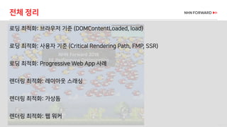 69 / 73
로딩 최적화: 브라우저 기준 (DOMContentLoaded, load)
전체 정리
로딩 최적화: 사용자 기준 (Critical Rendering Path, FMP, SSR)
로딩 최적화: Progressive Web App 사례
렌더링 최적화: 레이아웃 스래싱
렌더링 최적화: 가상돔
렌더링 최적화: 웹 워커
 