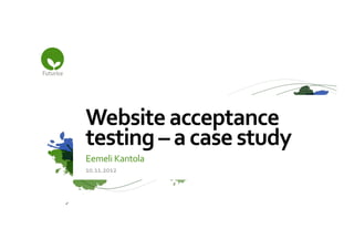 Website	
  acceptance	
  
testing	
  –	
  a	
  case	
  study	
  
Eemeli	
  Kantola	
  
10.11.2012	
  
 