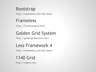Bootstrap
http://markdotto.com/bs2/docs/


Frameless
http://framelessgrid.com/


Golden Grid System
http://goldengridsystem.com/


Less Framework 4
http://markdotto.com/bs2/docs/


1140 Grid
http://cssgrid.net/
 