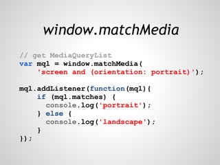 window.matchMedia
// get MediaQueryList
var mql = window.matchMedia(
    'screen and (orientation: portrait)');

mql.addListener(function(mql){
    if (mql.matches) {
      console.log('portrait');
    } else {
      console.log('landscape');
    }
});
 