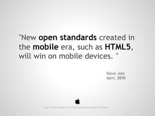 "New open standards created in
the mobile era, such as HTML5,
will win on mobile devices. "

                                                   Steve Jobs
                                                   April, 2010




      http://www.apple.com/hotnews/thoughts-on-flash/
 
