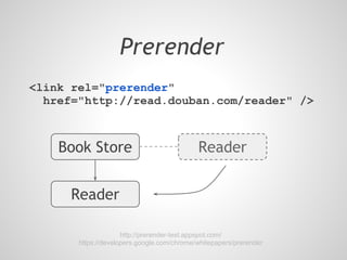 Prerender
<link rel="prerender"
  href="http://read.douban.com/reader" />



    Book Store                              Reader


      Reader

                     http://prerender-test.appspot.com/
       https://developers.google.com/chrome/whitepapers/prerender
 