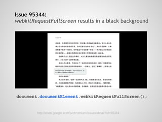 Issue 95344:
webkitRequestFullScreen results in a black background




document.documentElement.webkitRequestFullScreen();


        http://code.google.com/p/chromium/issues/detail?id=95344
 