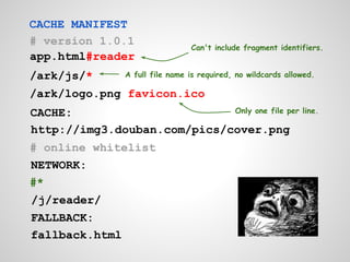 CACHE MANIFEST
# version 1.0.1
                                  Can't include fragment identifiers.
app.html#reader
/ark/js/*        A full file name is required, no wildcards allowed.

/ark/logo.png favicon.ico
CACHE:                       Only one file per line.

http://img3.douban.com/pics/cover.png
# online whitelist
NETWORK:
#*
/j/reader/
FALLBACK:
fallback.html
 