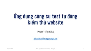 Ứng dụng công cụ test tự động
kiểm thử website
Phạm Tiến Hùng
phamtienhung@vnpt.vn
Web App Automated Testing - Hungpt 105/01/2018
 