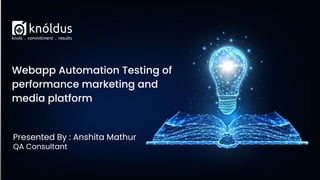 Webapp Automation Testing of
performance marketing and
media platform
Presented By : Anshita Mathur
QA Consultant
 