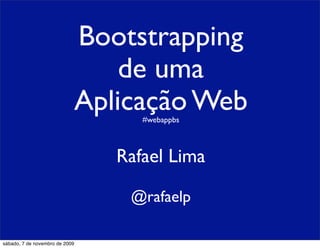 Bootstrapping
                                    de uma
                                Aplicação Web
                                      #webappbs



                                   Rafael Lima

                                    @rafaelp

sábado, 7 de novembro de 2009
 