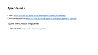 Aprende más…
• Docs: https://azure.microsoft.com/services/app-service/containers/
• Kubernetes Service: https://azure.microsoft.com/en-us/free/kubernetes-service/
¿Quieres contribuir? Es de código abierto
• Docker Files: https://aka.ms/linux-github
 