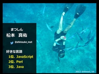 まつしん
柗本 真佑
@shinsuke_mat
好きな言語
1位．JavaScript
2位．Perl
3位．Java
2013 @Hawaii, US
 