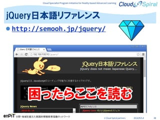 Cloud Specialist Program Initiative for Reality-based Advanced Learning
分野・地域を越えた実践的情報教育協働ネットワーク
© Cloud Spiral partners 2014/9/3,4 48
 http://semooh.jp/jquery/
jQuery日本語リファレンス
困ったらここを読む
 