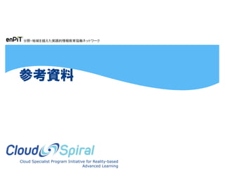 分野・地域を越えた実践的情報教育協働ネットワーク
Cloud Specialist Program Initiative for Reality-based
Advanced Learning
参考資料
 