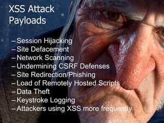The OWASP Foundation
http://www.owasp.org
XSS Attack
Payloads
– Session Hijacking
– Site Defacement
– Network Scanning
– Undermining CSRF Defenses
– Site Redirection/Phishing
– Load of Remotely Hosted Scripts
– Data Theft
– Keystroke Logging
– Attackers using XSS more frequently
 