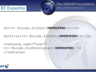 The OWASP Foundation
http://www.owasp.org
<b><%= Encode.forHtml(UNTRUSTED)%></b>
<p>Title:<%= Encode.forHtml(UNTRUSTED)%></p>
<textarea name="text">
<%= Encode.forHtmlContent(UNTRUSTED) %>
</textarea>
 