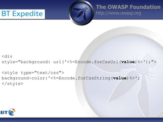 The OWASP Foundation
http://www.owasp.org
<div
style="background: url('<%=Encode.forCssUrl(value)%>');">
<style type="text/css">
background-color:'<%=Encode.forCssString(value)%>';
</style>
 