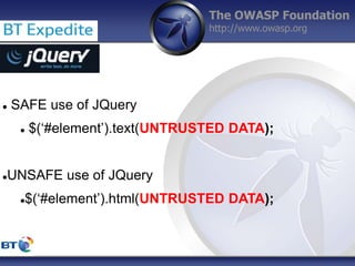 The OWASP Foundation
http://www.owasp.org
 SAFE use of JQuery
 $(‘#element’).text(UNTRUSTED DATA);
UNSAFE use of JQuery
$(‘#element’).html(UNTRUSTED DATA);
 