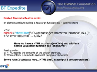 The OWASP Foundation
http://www.owasp.org
Nested Contexts Best to avoid:
an element attribute calling a Javascript functio...