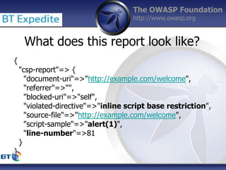 The OWASP Foundation
http://www.owasp.org
{
"csp-report"=> {
"document-uri"=>"http://example.com/welcome",
"referrer"=>"",...