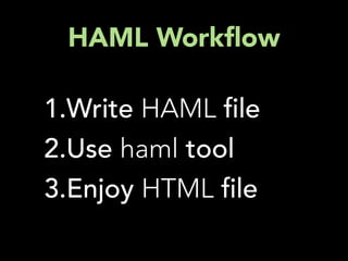 HAML Work ow

1.Write HAML le
2.Use haml tool
3.Enjoy HTML le
 