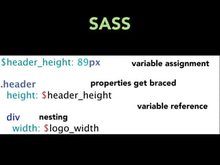 SASS

$header_height: 89px         variable assignment

.header            properties get braced
  height: $header_height
                               variable reference
  div     nesting
    width: $logo_width
 