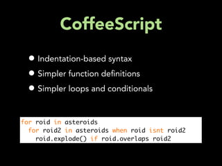 CoffeeScript
 • Indentation-based syntax
 • Simpler function de nitions
 • Simpler loops and conditionals

for roid in asteroids
  for roid2 in asteroids when roid isnt roid2
    roid.explode() if roid.overlaps roid2
 