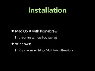 Installation

• Mac OS X with homebrew:
 1. brew install coffee-script
• Windows:
 1. Please read http://bit.ly/coffee4win
 