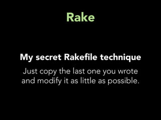 Rake


My secret Rake le technique
Just copy the last one you wrote
and modify it as little as possible.
 