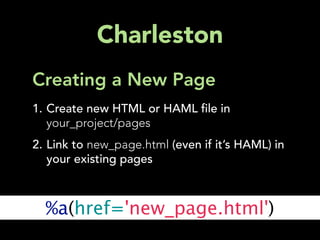 Charleston
Creating a New Page
1. Create new HTML or HAML le in
   your_project/pages
2. Link to new_page.html (even if it’s HAML) in
   your existing pages



  %a(href='new_page.html')
 